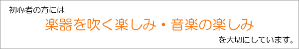 初心者の方には、楽器を吹く楽しみ・音楽の楽しみを大切にしています。