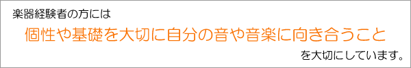 楽器経験者の方には、個性や基礎を大切に自分の音や音楽に向き合うことを大切にしています。